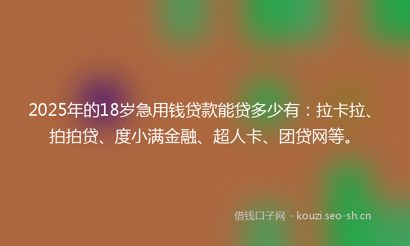 2025年的18岁急用钱贷款能贷多少有：拉卡拉、拍拍贷、度小满金融、超人卡、团贷网等。