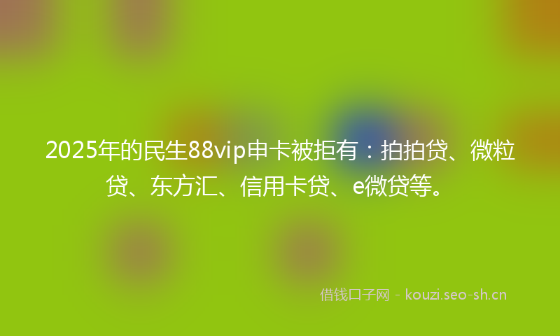 2025年的民生88vip申卡被拒有：拍拍贷、微粒贷、东方汇、信用卡贷、e微贷等。