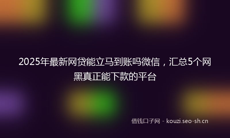 2025年最新网贷能立马到账吗微信，汇总5个网黑真正能下款的平台