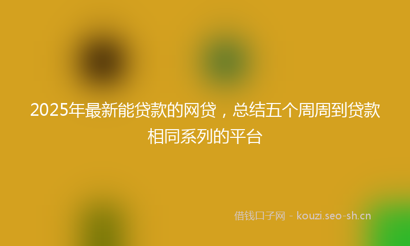 2025年最新能贷款的网贷，总结五个周周到贷款相同系列的平台