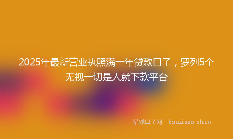 2025年最新营业执照满一年贷款口子，罗列5个无视一切是人就下款平台