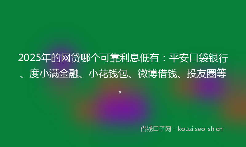 2025年的网贷哪个可靠利息低有：平安口袋银行、度小满金融、小花钱包、微博借钱、投友圈等。