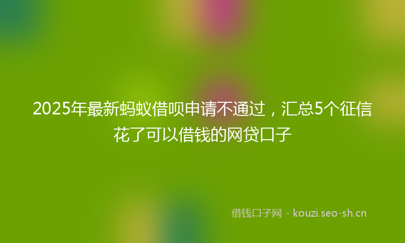 2025年最新蚂蚁借呗申请不通过，汇总5个征信花了可以借钱的网贷口子