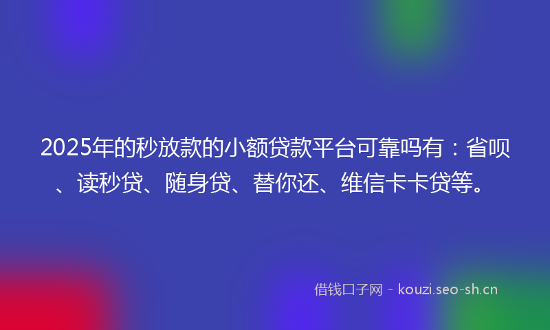 2025年的秒放款的小额贷款平台可靠吗有：省呗、读秒贷、随身贷、替你还、维信卡卡贷等。