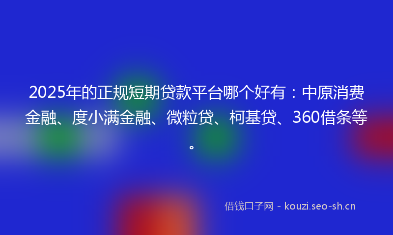 2025年的正规短期贷款平台哪个好有：中原消费金融、度小满金融、微粒贷、柯基贷、360借条等。