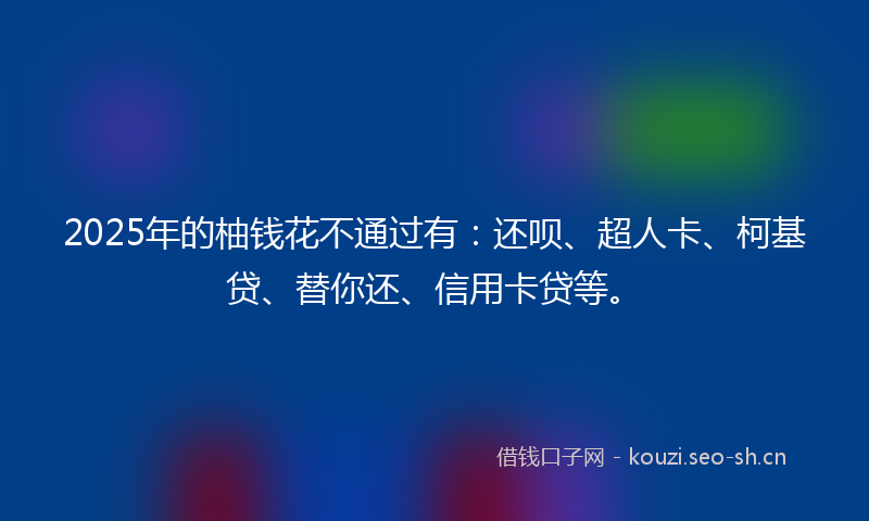 2025年的柚钱花不通过有：还呗、超人卡、柯基贷、替你还、信用卡贷等。