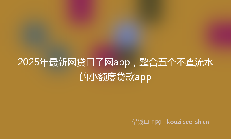 2025年最新网贷口子网app，整合五个不查流水的小额度贷款app