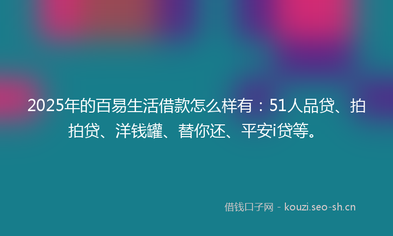 2025年的百易生活借款怎么样有：51人品贷、拍拍贷、洋钱罐、替你还、平安i贷等。