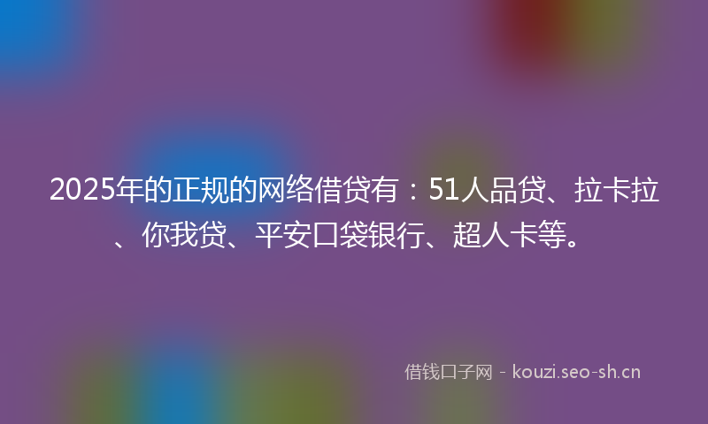 2025年的正规的网络借贷有：51人品贷、拉卡拉、你我贷、平安口袋银行、超人卡等。