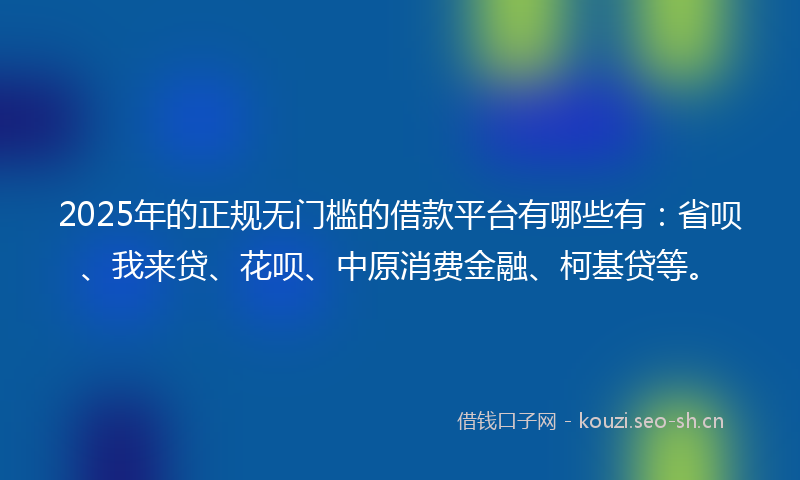 2025年的正规无门槛的借款平台有哪些有：省呗、我来贷、花呗、中原消费金融、柯基贷等。