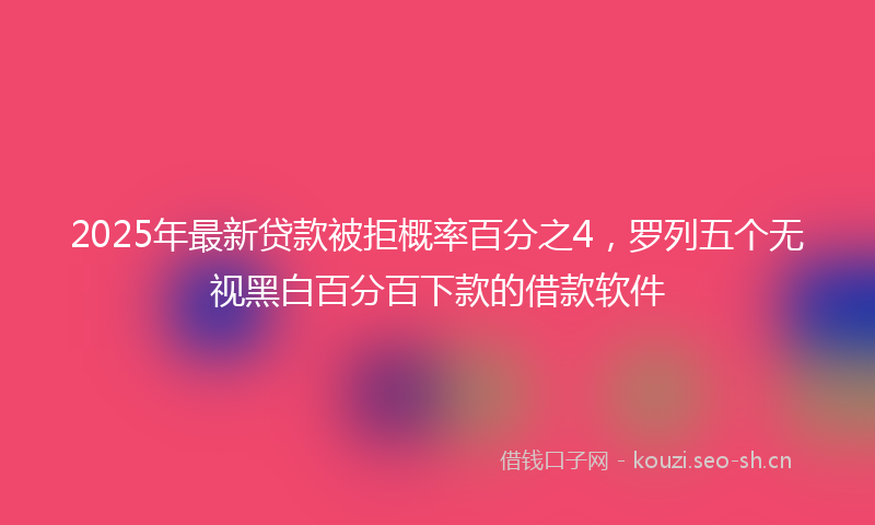 2025年最新贷款被拒概率百分之4，罗列五个无视黑白百分百下款的借款软件