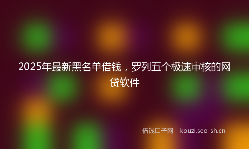 2025年最新黑名单借钱，罗列五个极速审核的网贷软件