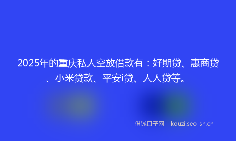 2025年的重庆私人空放借款有：好期贷、惠商贷、小米贷款、平安i贷、人人贷等。