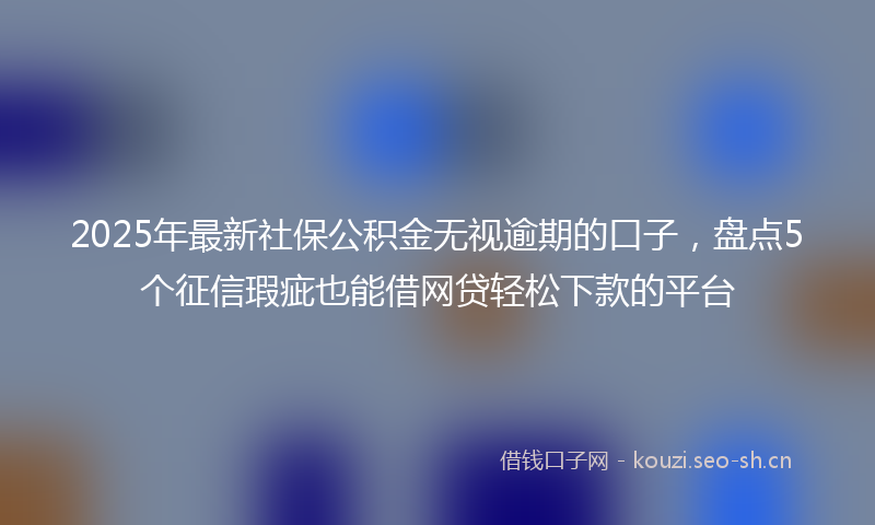 2025年最新社保公积金无视逾期的口子，盘点5个征信瑕疵也能借网贷轻松下款的平台