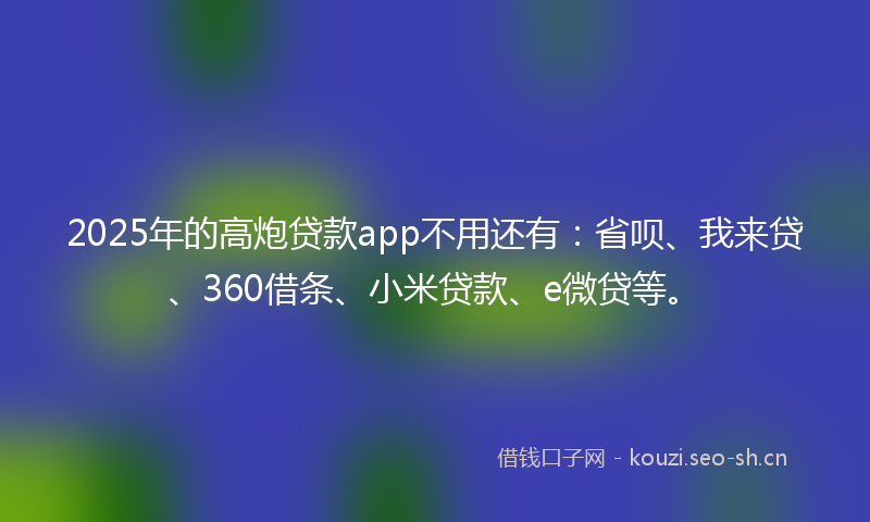 2025年的高炮贷款app不用还有：省呗、我来贷、360借条、小米贷款、e微贷等。
