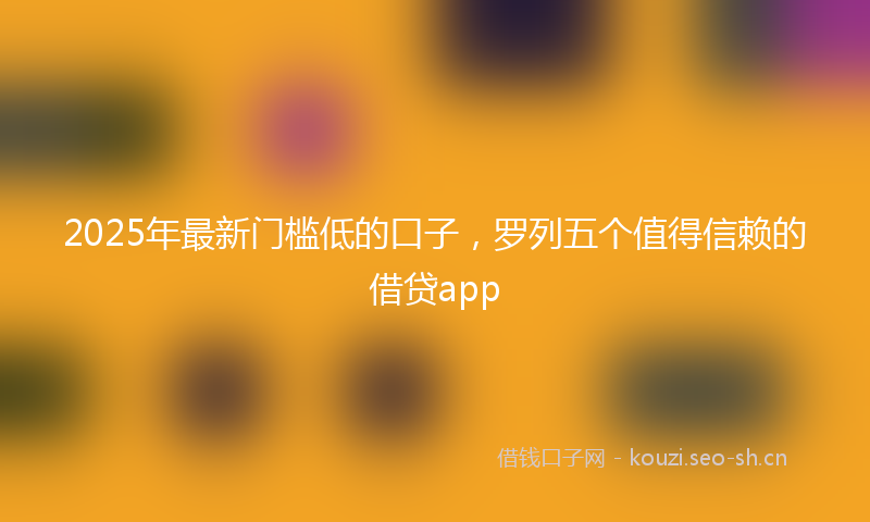 2025年最新门槛低的口子，罗列五个值得信赖的借贷app