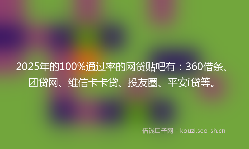 2025年的100%通过率的网贷贴吧有：360借条、团贷网、维信卡卡贷、投友圈、平安i贷等。