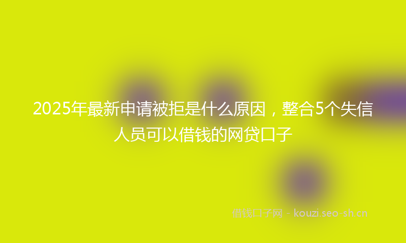 2025年最新申请被拒是什么原因，整合5个失信人员可以借钱的网贷口子