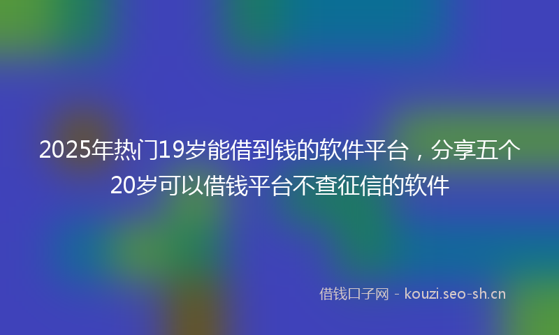 2025年热门19岁能借到钱的软件平台，分享五个20岁可以借钱平台不查征信的软件