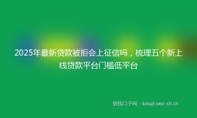 2025年最新贷款被拒会上征信吗，梳理五个新上线贷款平台门槛低平台
