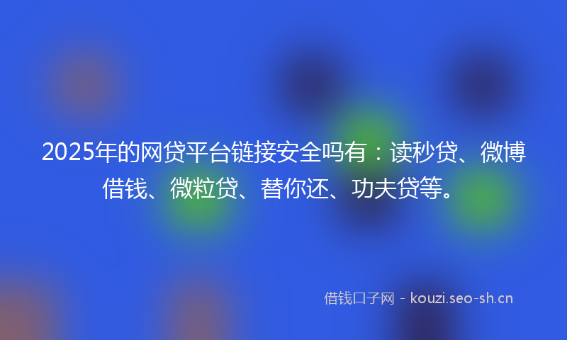 2025年的网贷平台链接安全吗有：读秒贷、微博借钱、微粒贷、替你还、功夫贷等。