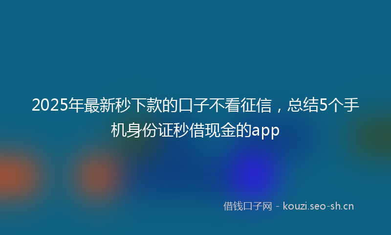 2025年最新秒下款的口子不看征信，总结5个手机身份证秒借现金的app