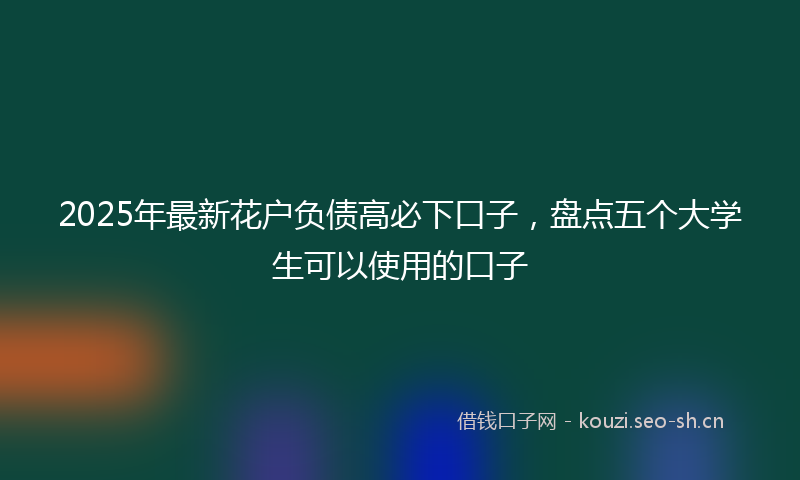 2025年最新花户负债高必下口子，盘点五个大学生可以使用的口子