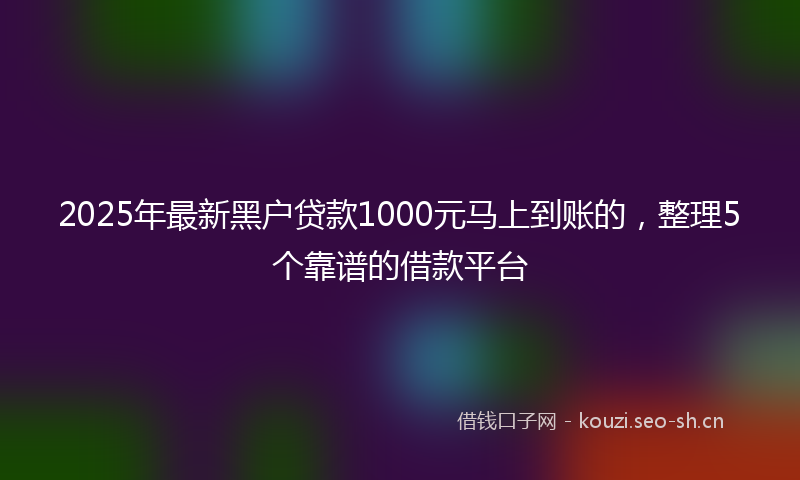 2025年最新黑户贷款1000元马上到账的，整理5个靠谱的借款平台
