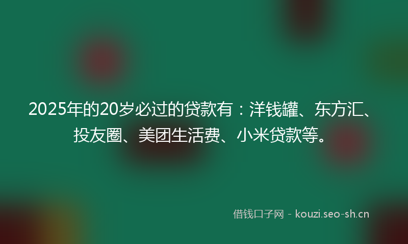 2025年的20岁必过的贷款有：洋钱罐、东方汇、投友圈、美团生活费、小米贷款等。