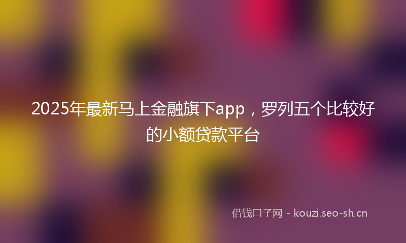 2025年最新马上金融旗下app，罗列五个比较好的小额贷款平台