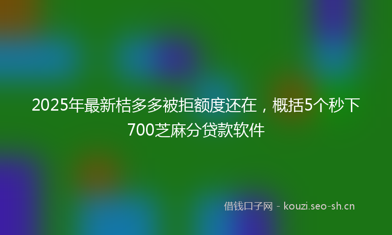 2025年最新桔多多被拒额度还在，概括5个秒下700芝麻分贷款软件