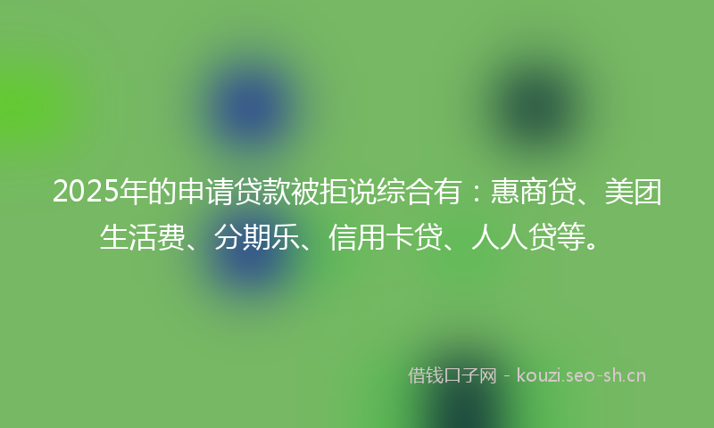 2025年的申请贷款被拒说综合有：惠商贷、美团生活费、分期乐、信用卡贷、人人贷等。