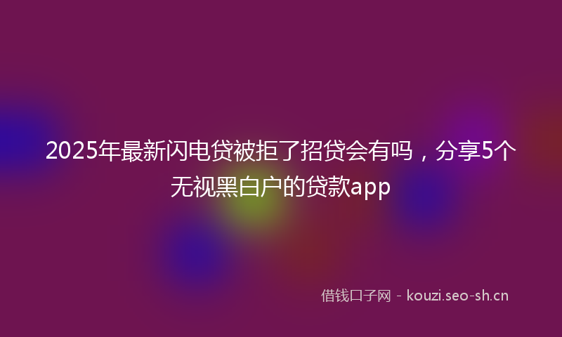 2025年最新闪电贷被拒了招贷会有吗，分享5个无视黑白户的贷款app