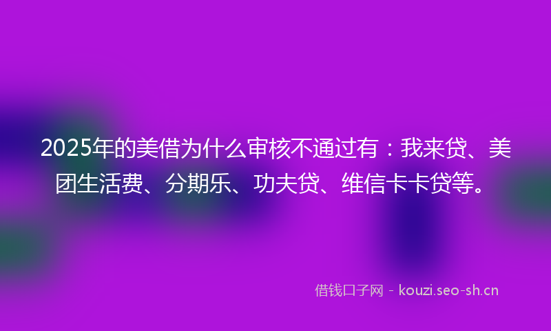 2025年的美借为什么审核不通过有：我来贷、美团生活费、分期乐、功夫贷、维信卡卡贷等。