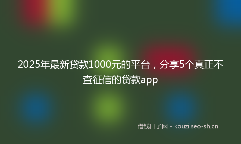 2025年最新贷款1000元的平台，分享5个真正不查征信的贷款app