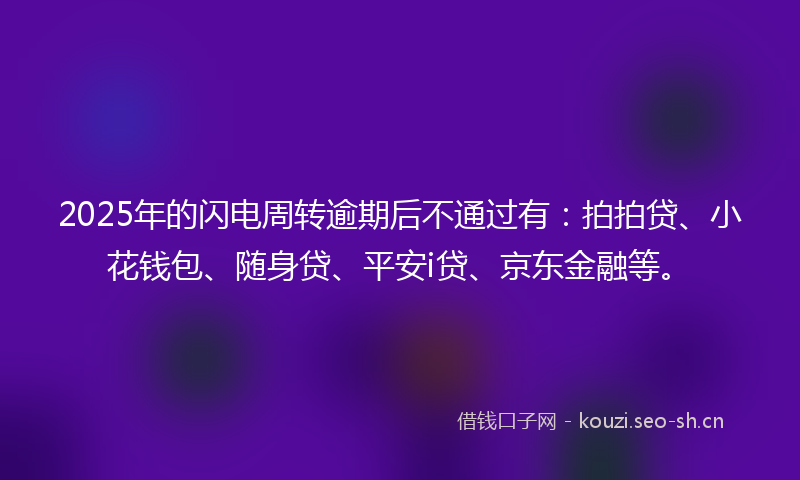 2025年的闪电周转逾期后不通过有：拍拍贷、小花钱包、随身贷、平安i贷、京东金融等。