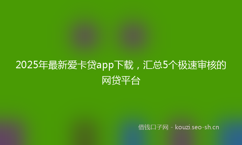 2025年最新爱卡贷app下载，汇总5个极速审核的网贷平台