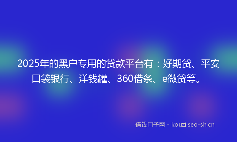 2025年的黑户专用的贷款平台有：好期贷、平安口袋银行、洋钱罐、360借条、e微贷等。