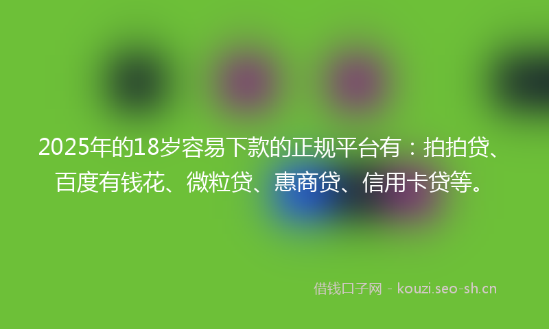 2025年的18岁容易下款的正规平台有：拍拍贷、百度有钱花、微粒贷、惠商贷、信用卡贷等。