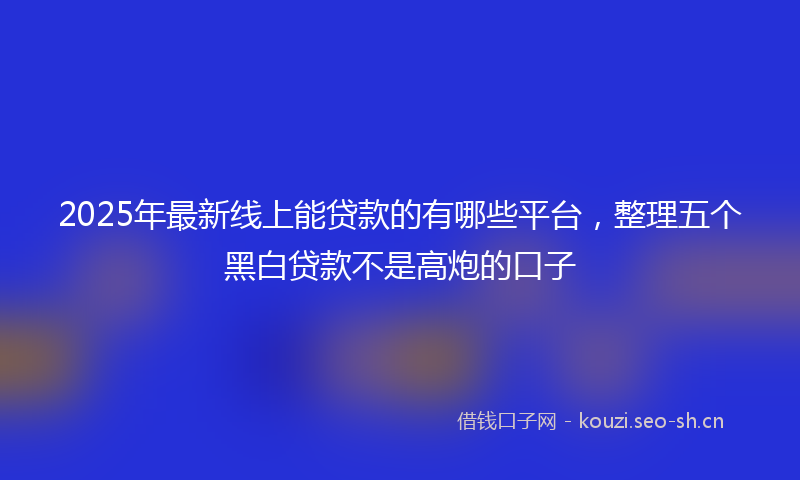 2025年最新线上能贷款的有哪些平台，整理五个黑白贷款不是高炮的口子