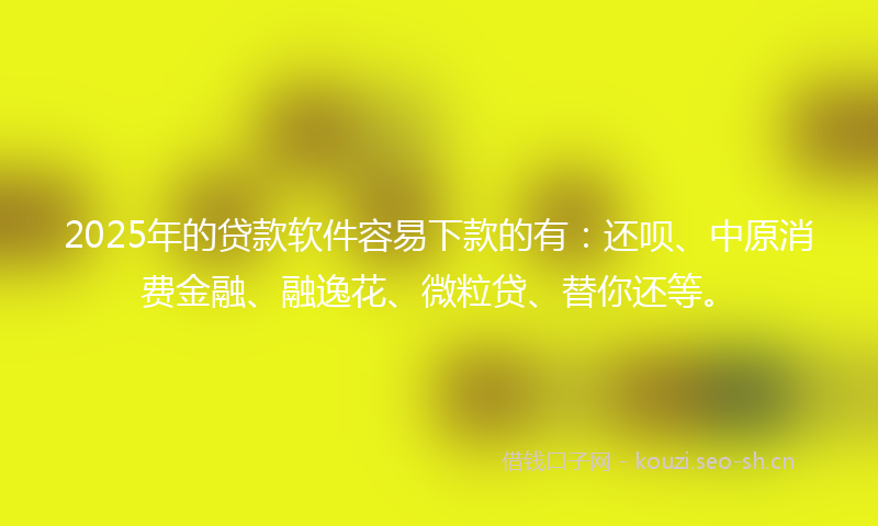 2025年的贷款软件容易下款的有：还呗、中原消费金融、融逸花、微粒贷、替你还等。