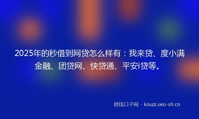 2025年的秒借到网贷怎么样有：我来贷、度小满金融、团贷网、快贷通、平安i贷等。