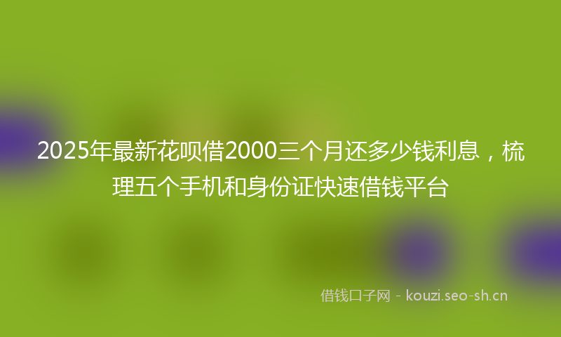 2025年最新花呗借2000三个月还多少钱利息，梳理五个手机和身份证快速借钱平台