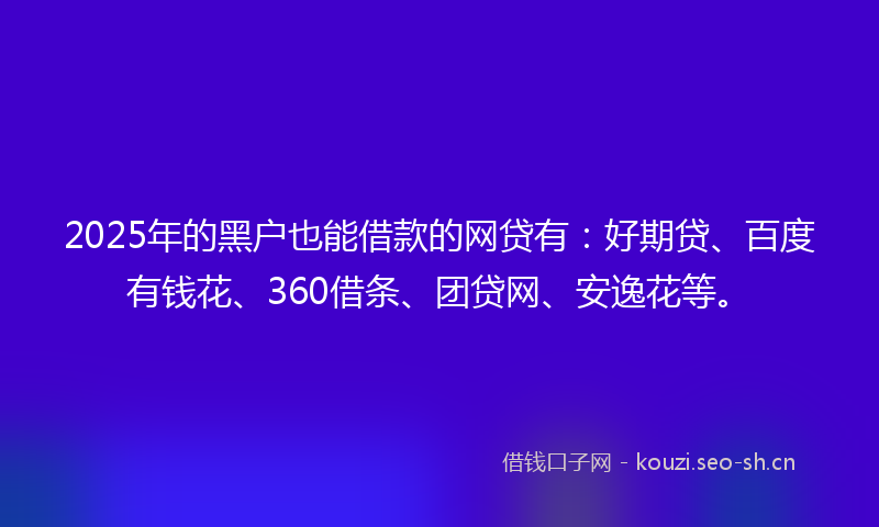 2025年的黑户也能借款的网贷有：好期贷、百度有钱花、360借条、团贷网、安逸花等。