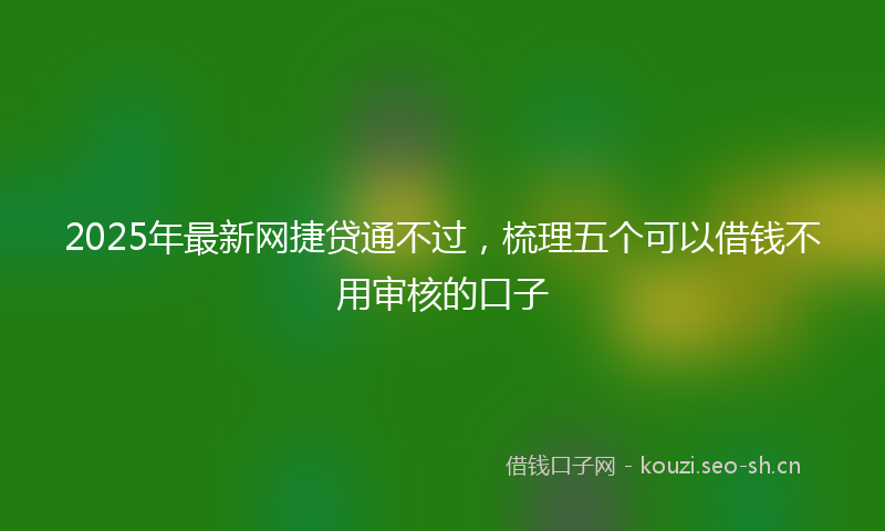 2025年最新网捷贷通不过，梳理五个可以借钱不用审核的口子