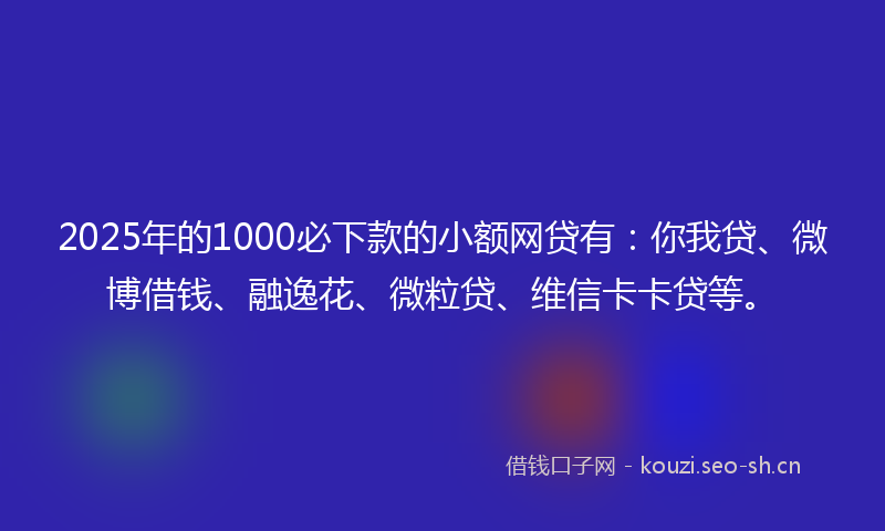 2025年的1000必下款的小额网贷有：你我贷、微博借钱、融逸花、微粒贷、维信卡卡贷等。