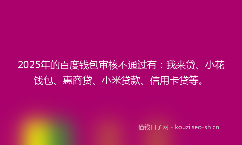 2025年的百度钱包审核不通过有：我来贷、小花钱包、惠商贷、小米贷款、信用卡贷等。