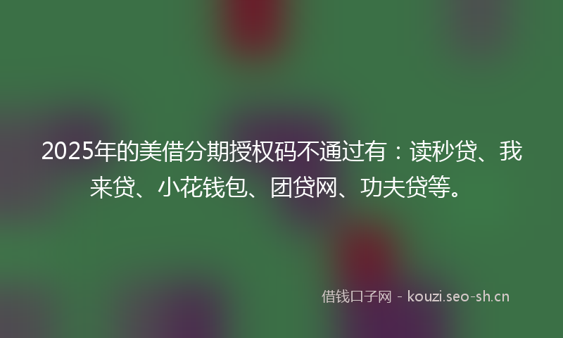 2025年的美借分期授权码不通过有：读秒贷、我来贷、小花钱包、团贷网、功夫贷等。