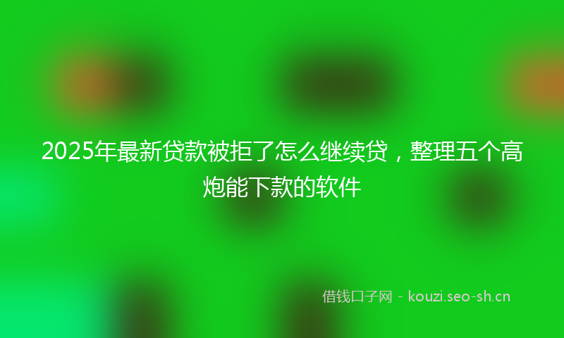 2025年最新贷款被拒了怎么继续贷，整理五个高炮能下款的软件