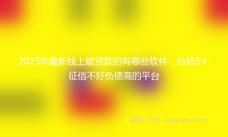 2025年最新线上能贷款的有哪些软件，总结5个征信不好负债高的平台